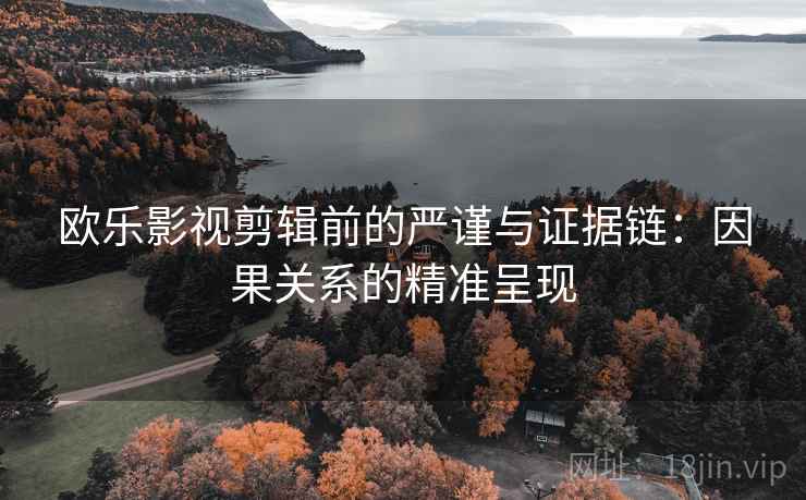 欧乐影视剪辑前的严谨与证据链:因果关系的精准呈现 欧乐影视剪辑前的严谨与证据链:因果关系的精准呈现
