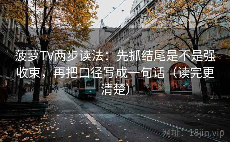 菠萝TV两步读法：先抓结尾是不是强收束，再把口径写成一句话（读完更清楚）