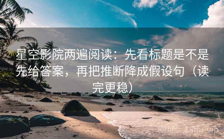 星空影院两遍阅读：先看标题是不是先给答案，再把推断降成假设句（读完更稳）