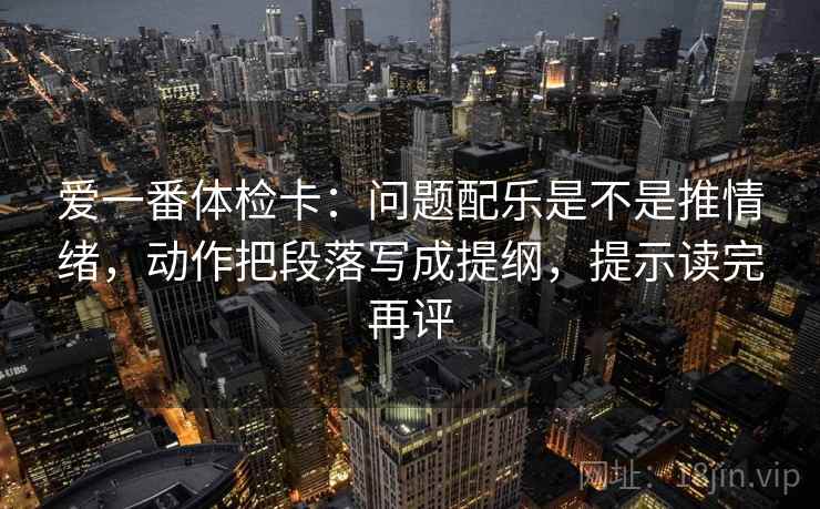 爱一番体检卡：问题配乐是不是推情绪，动作把段落写成提纲，提示读完再评