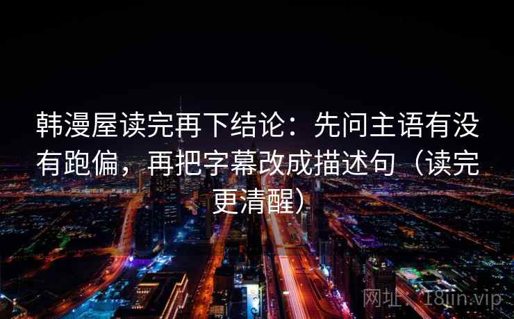 韩漫屋读完再下结论：先问主语有没有跑偏，再把字幕改成描述句（读完更清醒）