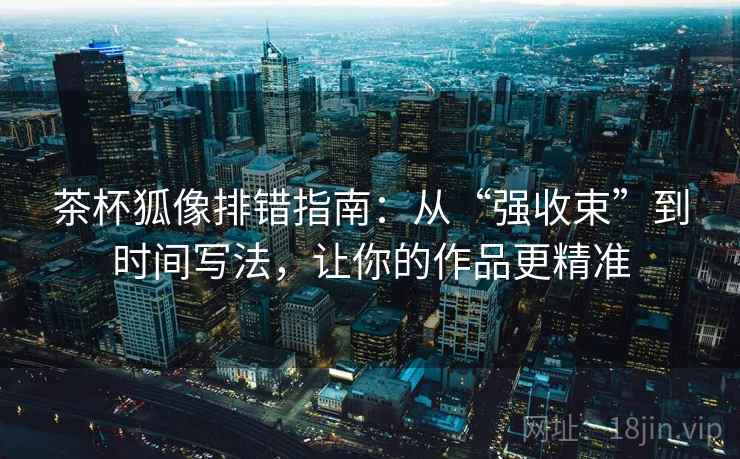 茶杯狐像排错指南:从“强收束”到时间写法,让你的作品更精准 茶杯狐像排错指南:从“强收束”到时间写法,让你的作品更精准