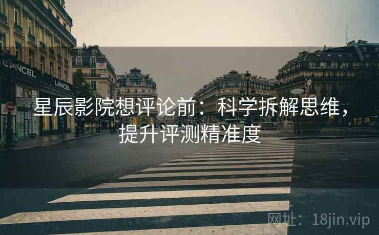星辰影院想评论前：科学拆解思维，提升评测精准度