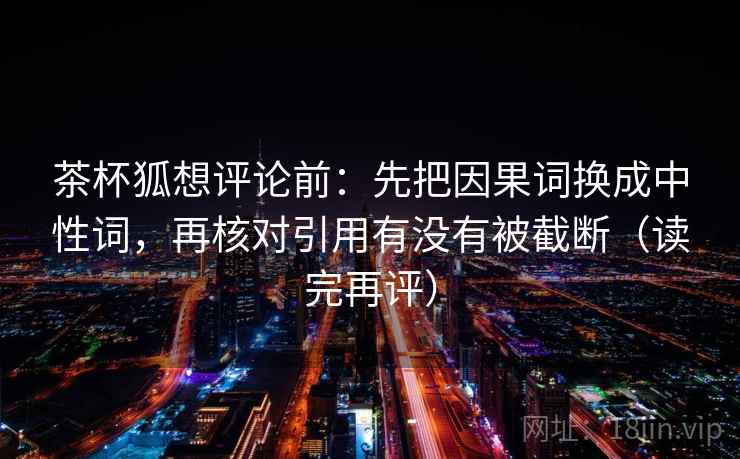 茶杯狐想评论前：先把因果词换成中性词，再核对引用有没有被截断（读完再评）
