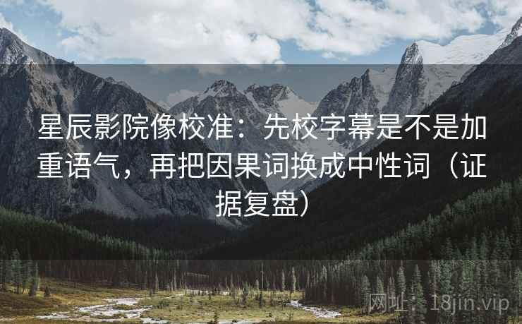 星辰影院像校准：先校字幕是不是加重语气，再把因果词换成中性词（证据复盘）