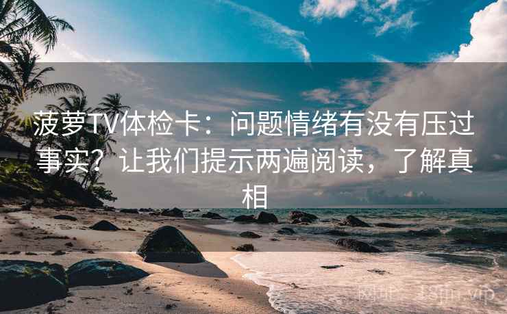 菠萝TV体检卡：问题情绪有没有压过事实？让我们提示两遍阅读，了解真相