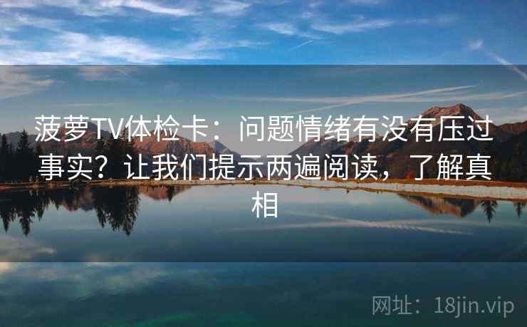 菠萝TV体检卡：问题情绪有没有压过事实？让我们提示两遍阅读，了解真相