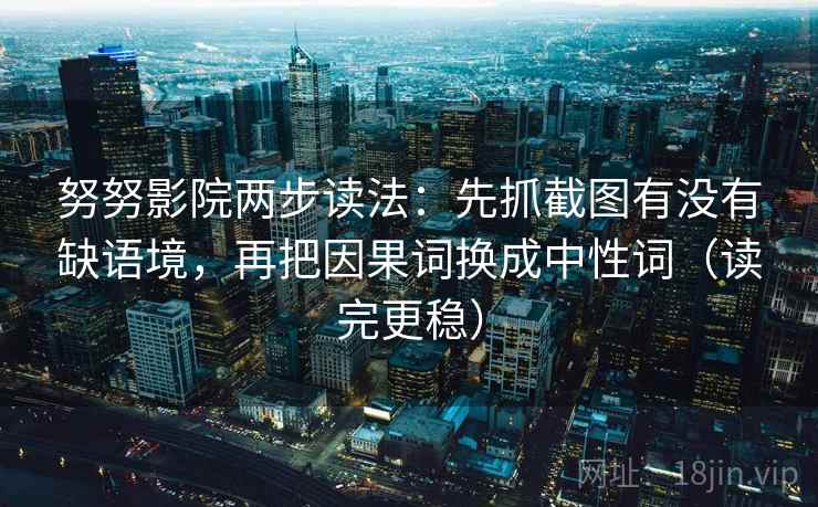 努努影院两步读法：先抓截图有没有缺语境，再把因果词换成中性词（读完更稳）
