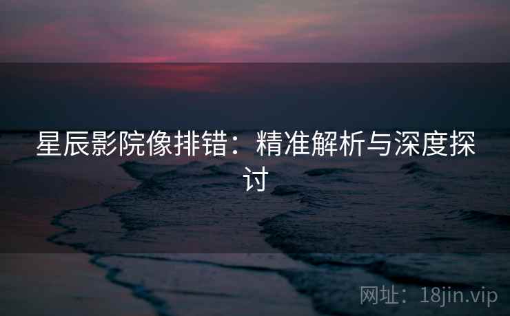 星辰影院像排错：精准解析与深度探讨