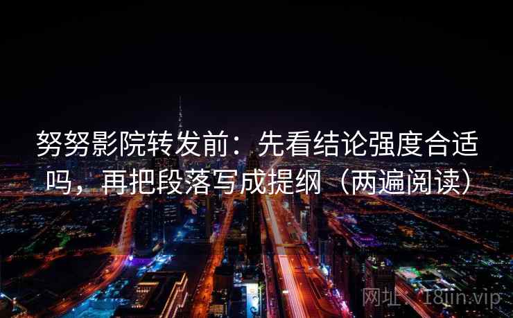 努努影院转发前：先看结论强度合适吗，再把段落写成提纲（两遍阅读）