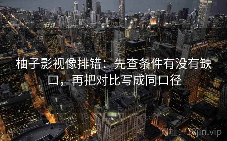 柚子影视像排错：先查条件有没有缺口，再把对比写成同口径