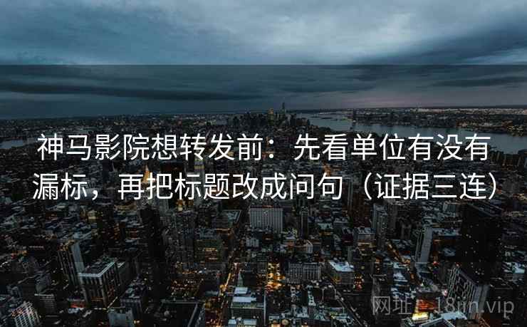 神马影院想转发前：先看单位有没有漏标，再把标题改成问句（证据三连）
