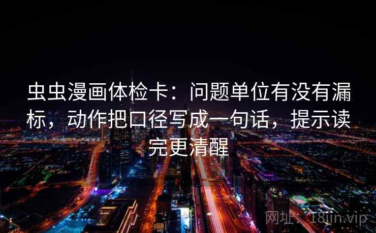 虫虫漫画体检卡：问题单位有没有漏标，动作把口径写成一句话，提示读完更清醒