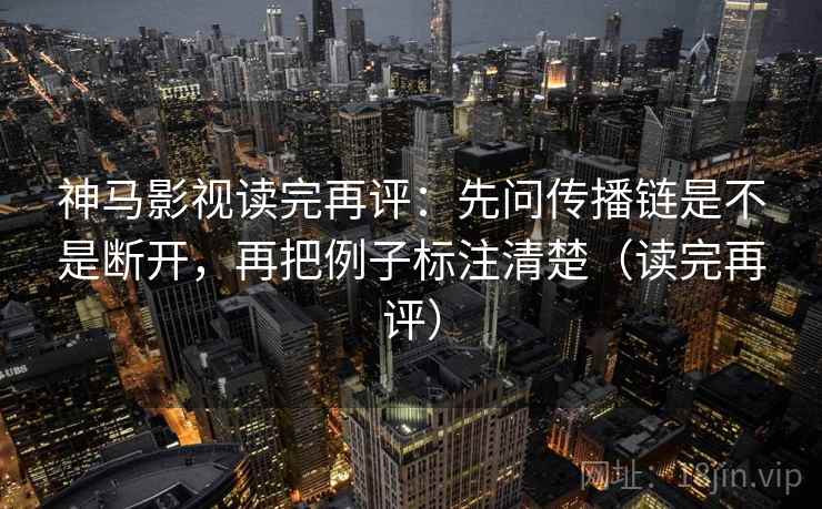 神马影视读完再评：先问传播链是不是断开，再把例子标注清楚（读完再评）