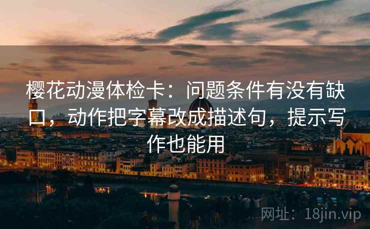 樱花动漫体检卡：问题条件有没有缺口，动作把字幕改成描述句，提示写作也能用