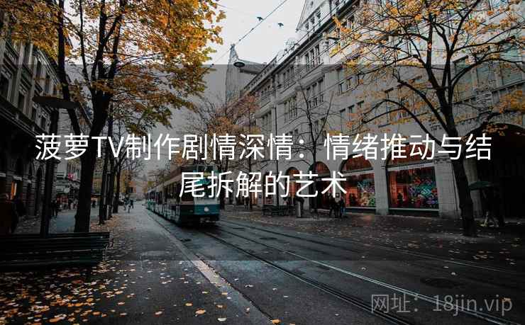 菠萝TV制作剧情深情：情绪推动与结尾拆解的艺术