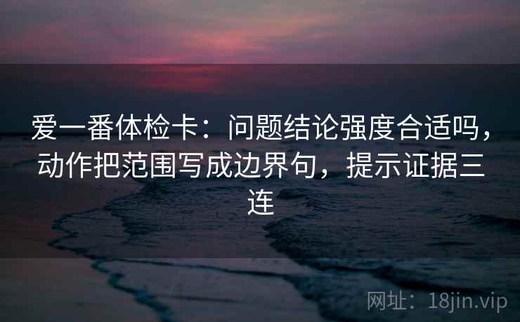 爱一番体检卡：问题结论强度合适吗，动作把范围写成边界句，提示证据三连