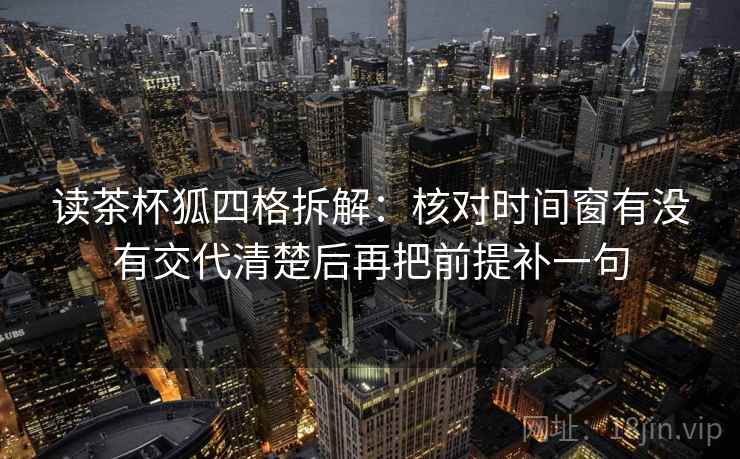 读茶杯狐四格拆解：核对时间窗有没有交代清楚后再把前提补一句