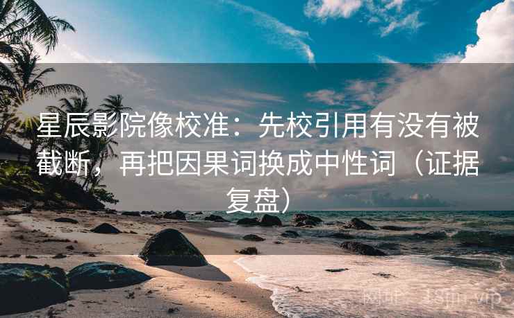 星辰影院像校准：先校引用有没有被截断，再把因果词换成中性词（证据复盘）