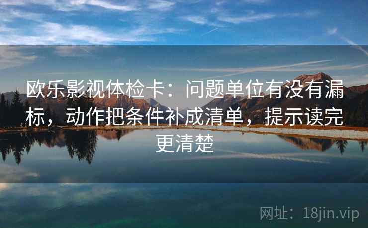 欧乐影视体检卡：问题单位有没有漏标，动作把条件补成清单，提示读完更清楚
