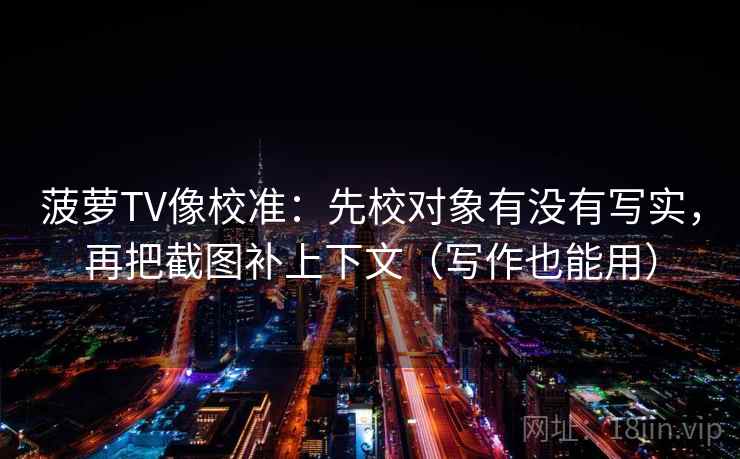 菠萝TV像校准：先校对象有没有写实，再把截图补上下文（写作也能用）