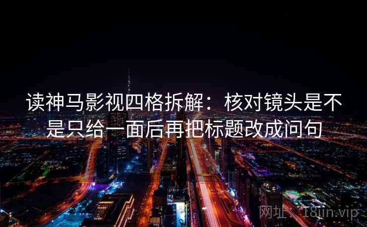 读神马影视四格拆解：核对镜头是不是只给一面后再把标题改成问句