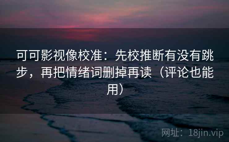 可可影视像校准：先校推断有没有跳步，再把情绪词删掉再读（评论也能用）