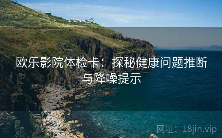 欧乐影院体检卡:探秘健康问题推断与降噪提示 欧乐影院体检卡:探秘健康问题推断与降噪提示