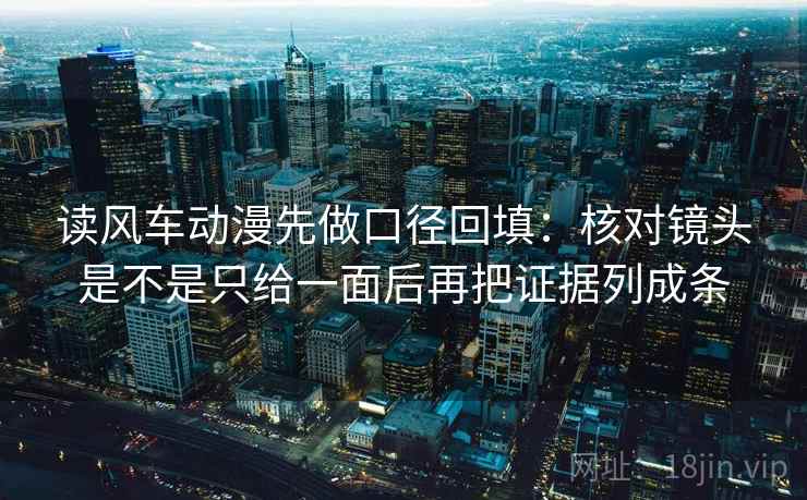 读风车动漫先做口径回填:核对镜头是不是只给一面后再把证据列成条 读风车动漫先做口径回填:核对镜头是不是只给一面后再把证据列成条