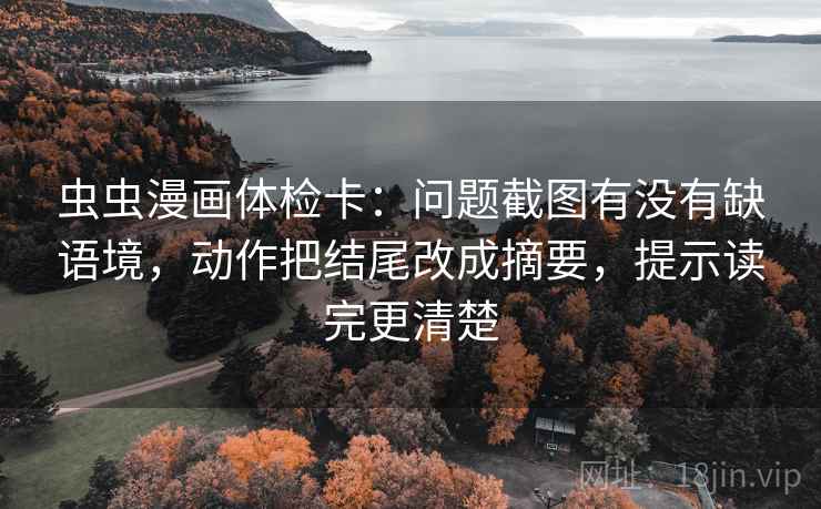 虫虫漫画体检卡:问题截图有没有缺语境,动作把结尾改成摘要,提示读完更清楚 虫虫漫画体检卡:问题截图有没有缺语境,动作把结尾改成摘要,提示读完更清楚