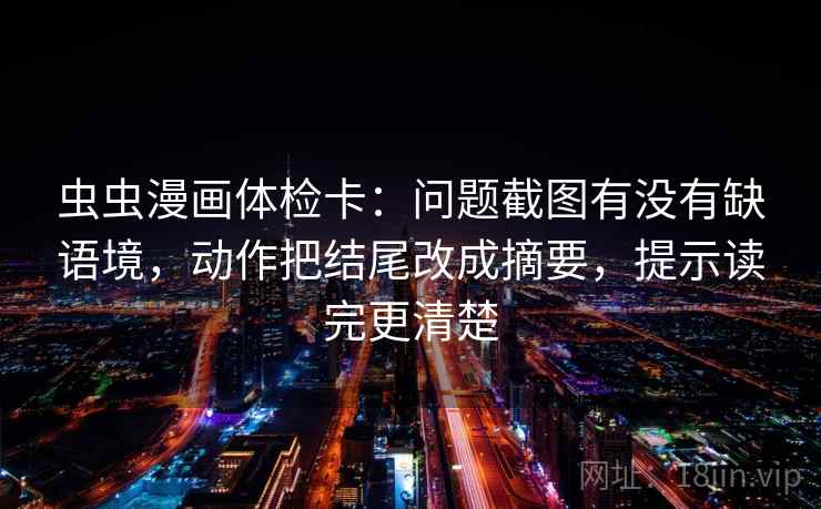 虫虫漫画体检卡:问题截图有没有缺语境,动作把结尾改成摘要,提示读完更清楚 虫虫漫画体检卡:问题截图有没有缺语境,动作把结尾改成摘要,提示读完更清楚