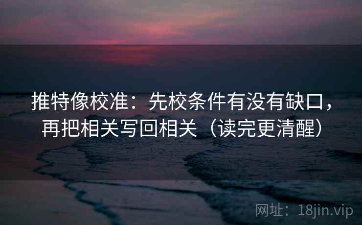 推特像校准:先校条件有没有缺口,再把相关写回相关(读完更清醒) 推特像校准:先校条件有没有缺口,再把相关写回相关(读完更清醒)