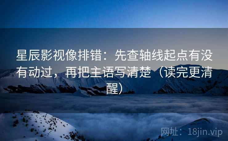 星辰影视像排错:先查轴线起点有没有动过,再把主语写清楚(读完更清醒) 星辰影视像排错:先查轴线起点有没有动过,再把主语写清楚(读完更清醒)