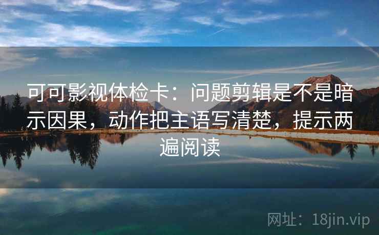 可可影视体检卡:问题剪辑是不是暗示因果,动作把主语写清楚,提示两遍阅读 可可影视体检卡:问题剪辑是不是暗示因果,动作把主语写清楚,提示两遍阅读
