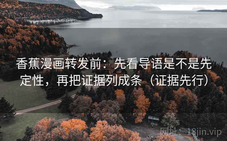 香蕉漫画转发前:先看导语是不是先定性,再把证据列成条(证据先行) 香蕉漫画转发前:先看导语是不是先定性,再把证据列成条(证据先行)