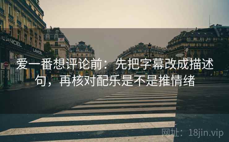 爱一番想评论前:先把字幕改成描述句,再核对配乐是不是推情绪 爱一番想评论前:先把字幕改成描述句,再核对配乐是不是推情绪