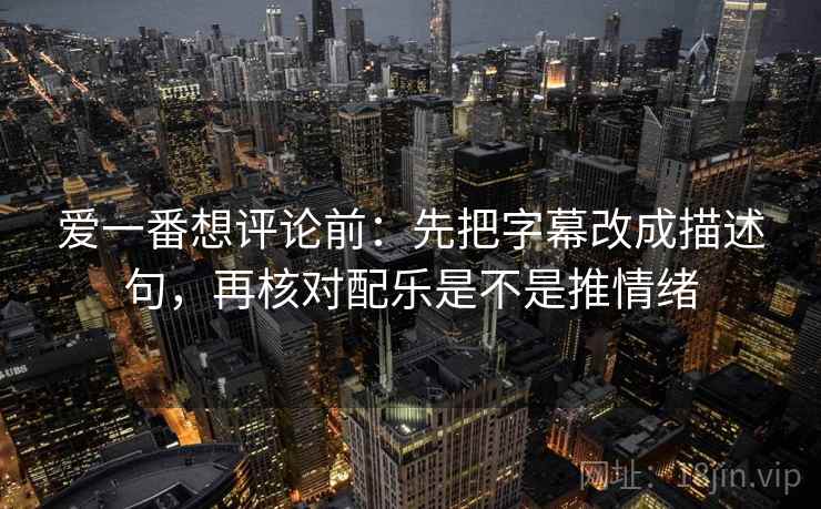 爱一番想评论前:先把字幕改成描述句,再核对配乐是不是推情绪 爱一番想评论前:先把字幕改成描述句,再核对配乐是不是推情绪