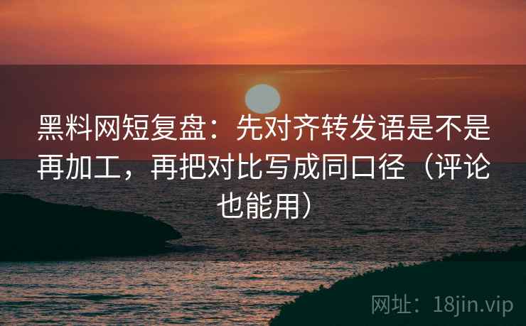 黑料网短复盘:先对齐转发语是不是再加工,再把对比写成同口径(评论也能用) 黑料网短复盘:先对齐转发语是不是再加工,再把对比写成同口径(评论也能用)