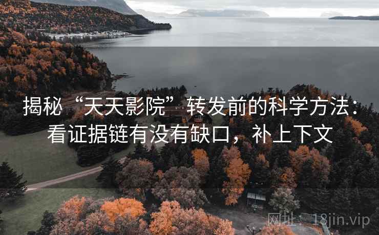 揭秘“天天影院”转发前的科学方法:看证据链有没有缺口,补上下文 揭秘“天天影院”转发前的科学方法:看证据链有没有缺口,补上下文