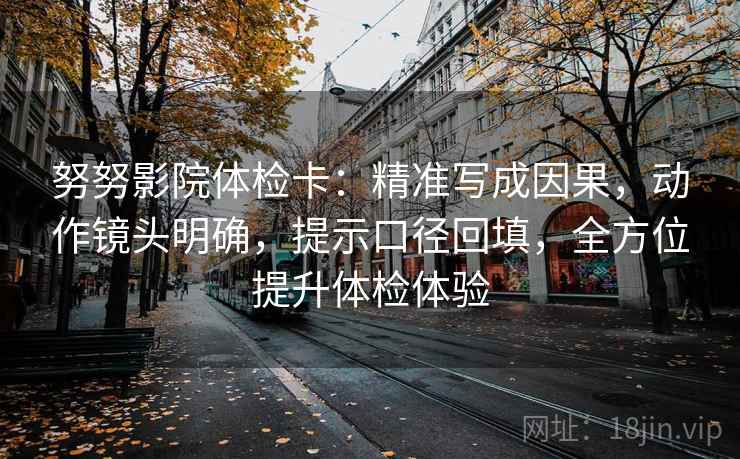 努努影院体检卡:精准写成因果,动作镜头明确,提示口径回填,全方位提升体检体验 努努影院体检卡:精准写成因果,动作镜头明确,提示口径回填,全方位提升体检体验