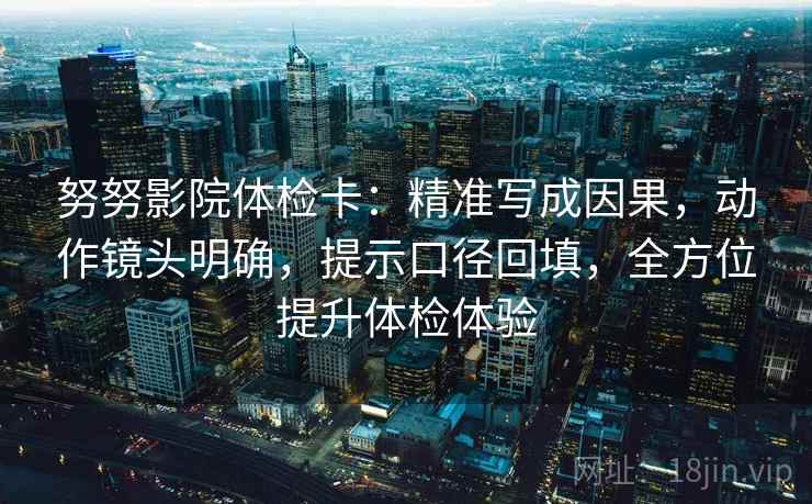 努努影院体检卡:精准写成因果,动作镜头明确,提示口径回填,全方位提升体检体验 努努影院体检卡:精准写成因果,动作镜头明确,提示口径回填,全方位提升体检体验