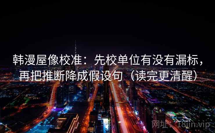 韩漫屋像校准:先校单位有没有漏标,再把推断降成假设句(读完更清醒) 韩漫屋像校准:先校单位有没有漏标,再把推断降成假设句(读完更清醒)