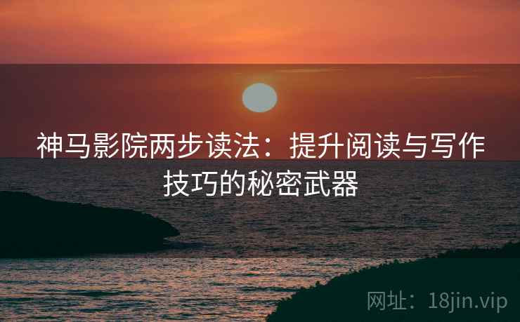 神马影院两步读法:提升阅读与写作技巧的秘密武器 神马影院两步读法:提升阅读与写作技巧的秘密武器