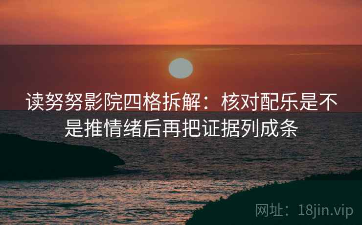 读努努影院四格拆解:核对配乐是不是推情绪后再把证据列成条 读努努影院四格拆解:核对配乐是不是推情绪后再把证据列成条