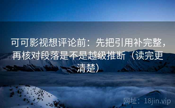 可可影视想评论前:先把引用补完整,再核对段落是不是越级推断(读完更清楚) 可可影视想评论前:先把引用补完整,再核对段落是不是越级推断(读完更清楚)