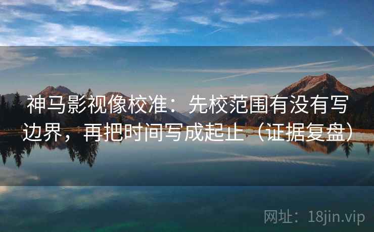 神马影视像校准:先校范围有没有写边界,再把时间写成起止(证据复盘) 神马影视像校准:先校范围有没有写边界,再把时间写成起止(证据复盘)