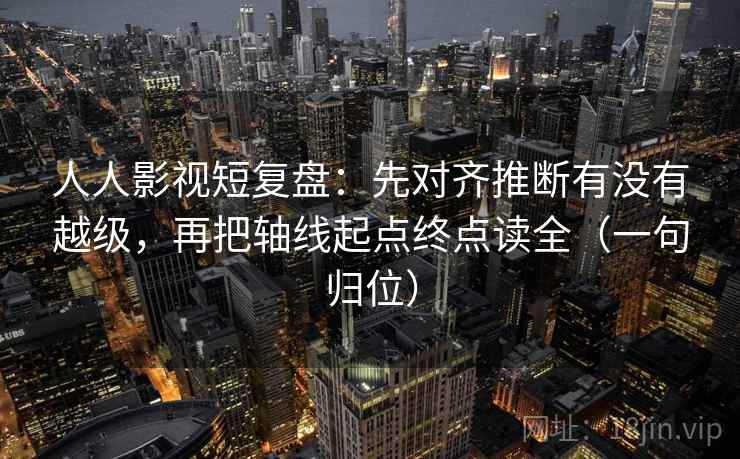 人人影视短复盘:先对齐推断有没有越级,再把轴线起点终点读全(一句归位) 人人影视短复盘:先对齐推断有没有越级,再把轴线起点终点读全(一句归位)