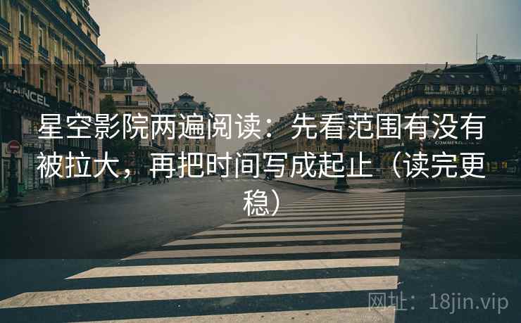 星空影院两遍阅读:先看范围有没有被拉大,再把时间写成起止(读完更稳) 星空影院两遍阅读:先看范围有没有被拉大,再把时间写成起止(读完更稳)