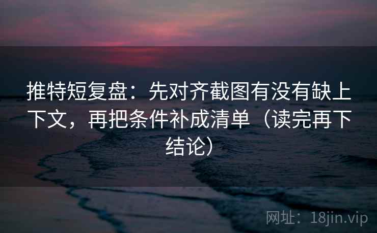 推特短复盘:先对齐截图有没有缺上下文,再把条件补成清单(读完再下结论) 推特短复盘:先对齐截图有没有缺上下文,再把条件补成清单(读完再下结论)