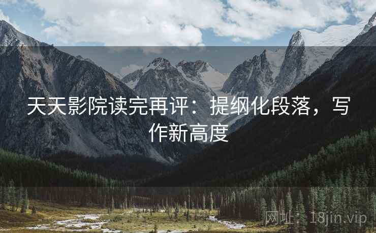 天天影院读完再评:提纲化段落,写作新高度 天天影院读完再评:提纲化段落,写作新高度